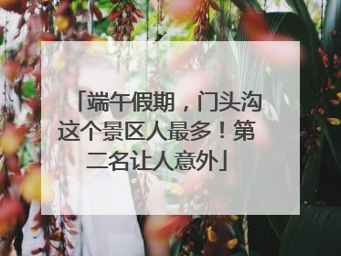端午假期，门头沟这个景区人最多！第二名让人意外