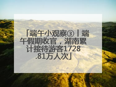 端午小观察③丨端午假期收官，湖南累计接待游客1728.81万人次