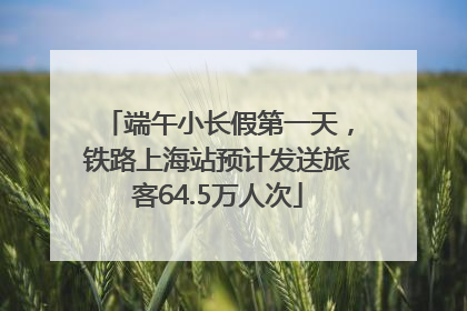 端午小长假第一天，铁路上海站预计发送旅客64.5万人次