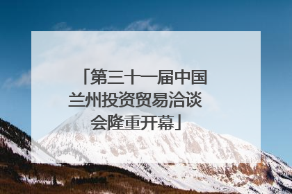 第三十一届中国兰州投资贸易洽谈会隆重开幕