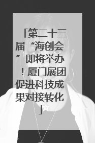 第二十三届“海创会”即将举办！厦门展团促进科技成果对接转化