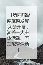 第四届湖南旅游发展大会开幕，涵盖三大主体活动、五项配套活动