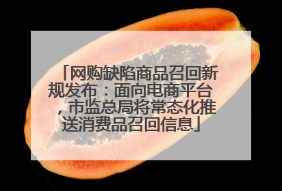 网购缺陷商品召回新规发布：面向电商平台，市监总局将常态化推送消费品召回信息