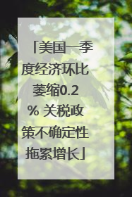 美国一季度经济环比萎缩0.2% 关税政策不确定性拖累增长