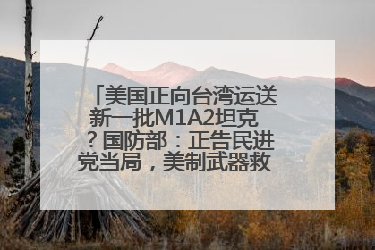 美国正向台湾运送新一批M1A2坦克？国防部：正告民进党当局，美制武器救不了自己的命