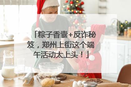 粽子香囊+反诈秘笈，郑州上街这个端午活动太上头！