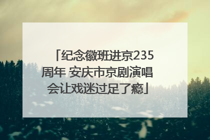 纪念徽班进京235周年 安庆市京剧演唱会让戏迷过足了瘾