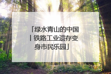 绿水青山的中国丨铁路工业遗存变身市民乐园