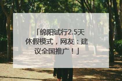 绵阳试行2.5天休假模式，网友：建议全国推广！