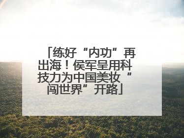 练好“内功”再出海！侯军呈用科技力为中国美妆“闯世界”开路