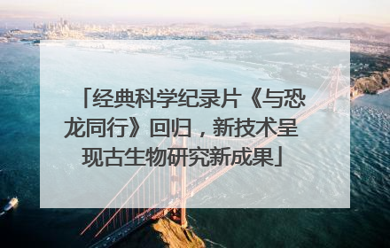 经典科学纪录片《与恐龙同行》回归，新技术呈现古生物研究新成果