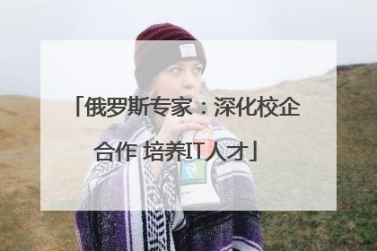 俄罗斯专家：深化校企合作 培养IT人才