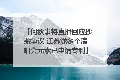 何秋亊将直播回应抄袭争议 汪苏泷多个演唱会元素已申请专利