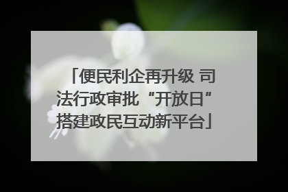 便民利企再升级 司法行政审批“开放日”搭建政民互动新平台