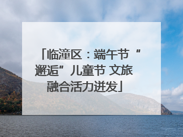 临潼区：端午节“邂逅”儿童节 文旅融合活力迸发