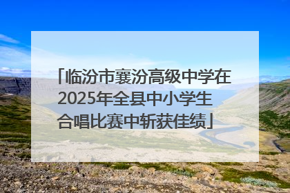 临汾市襄汾高级中学在2025年全县中小学生合唱比赛中斩获佳绩