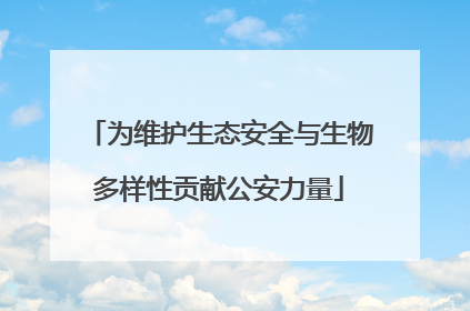 为维护生态安全与生物多样性贡献公安力量