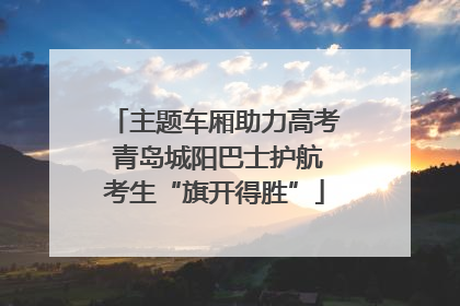 主题车厢助力高考 青岛城阳巴士护航考生“旗开得胜”