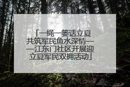 一绳一篓话立夏 共筑军民鱼水深情——江东门社区开展迎立夏军民双拥活动