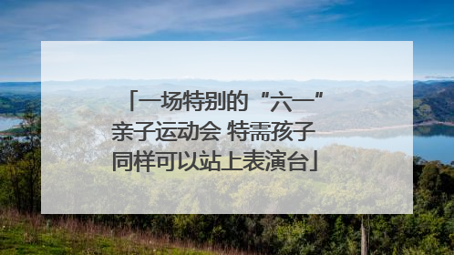 一场特别的“六一”亲子运动会 特需孩子同样可以站上表演台