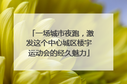 一场城市夜跑，激发这个中心城区楼宇运动会的经久魅力
