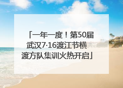 一年一度！第50届武汉7·16渡江节横渡方队集训火热开启