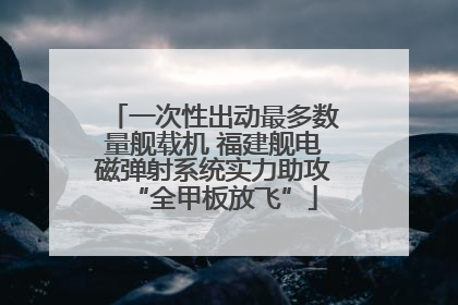 一次性出动最多数量舰载机 福建舰电磁弹射系统实力助攻“全甲板放飞”