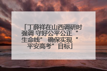 丁薛祥在山西调研时强调 守好公平公正“生命线” 确保实现“平安高考”目标
