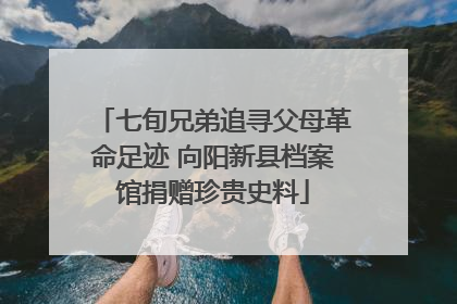 七旬兄弟追寻父母革命足迹 向阳新县档案馆捐赠珍贵史料