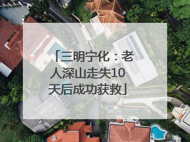 三明宁化：老人深山走失10天后成功获救