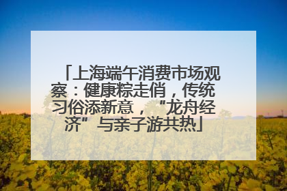 上海端午消费市场观察：健康粽走俏，传统习俗添新意，“龙舟经济”与亲子游共热