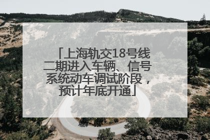 上海轨交18号线二期进入车辆、信号系统动车调试阶段，预计年底开通