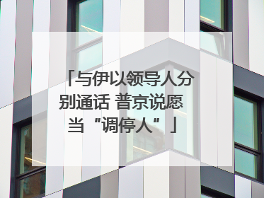 与伊以领导人分别通话 普京说愿当“调停人”