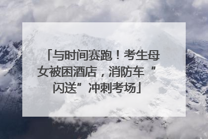 与时间赛跑！考生母女被困酒店，消防车“闪送”冲刺考场