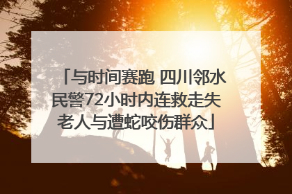与时间赛跑 四川邻水民警72小时内连救走失老人与遭蛇咬伤群众