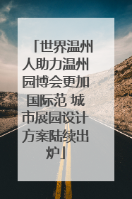 世界温州人助力温州园博会更加国际范 城市展园设计方案陆续出炉
