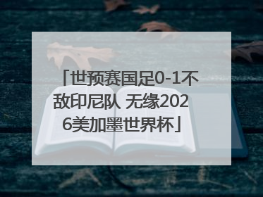 世预赛国足0-1不敌印尼队 无缘2026美加墨世界杯