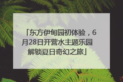 东方伊甸园初体验，6月28日开营水主题乐园解锁夏日奇幻之旅