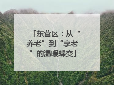 东营区：从“养老”到“享老”的温暖蝶变