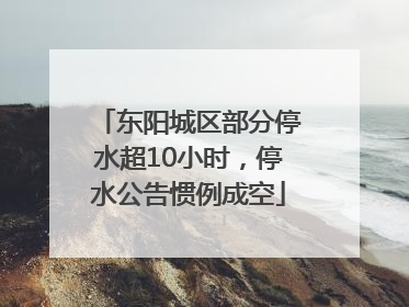 东阳城区部分停水超10小时，停水公告惯例成空