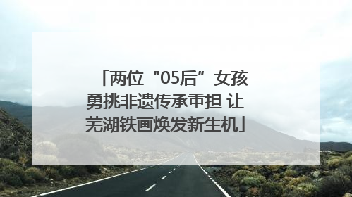 两位“05后”女孩勇挑非遗传承重担 让芜湖铁画焕发新生机