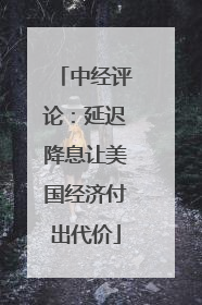 中经评论：延迟降息让美国经济付出代价