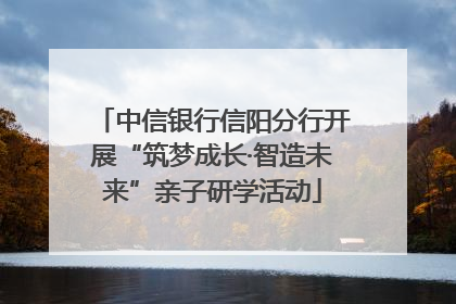 中信银行信阳分行开展“筑梦成长·智造未来”亲子研学活动