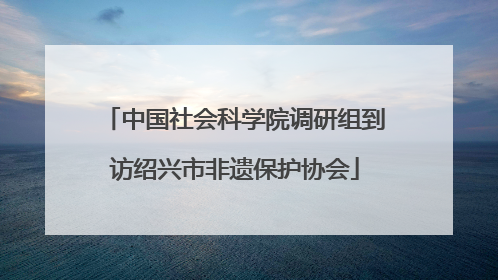 中国社会科学院调研组到访绍兴市非遗保护协会