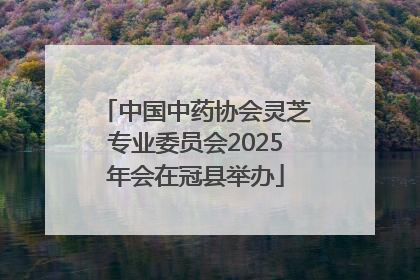 中国中药协会灵芝专业委员会2025年会在冠县举办
