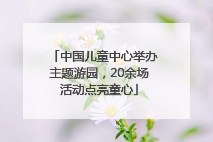 中国儿童中心举办主题游园，20余场活动点亮童心