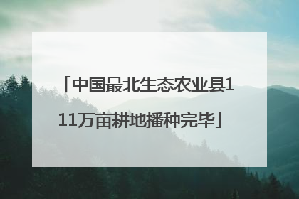 中国最北生态农业县111万亩耕地播种完毕