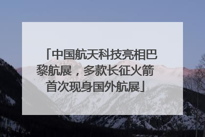 中国航天科技亮相巴黎航展，多款长征火箭首次现身国外航展