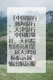 中国银行、渤海银行、天津银行、中国船级社、天科院组团亮相第三届天津国际航运展 输出航运服务“中国方案”