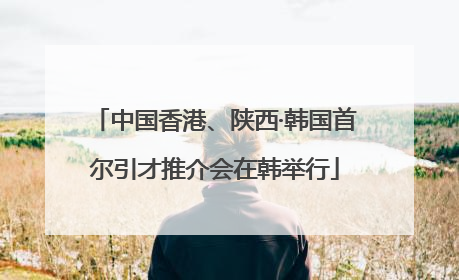 中国香港、陕西·韩国首尔引才推介会在韩举行